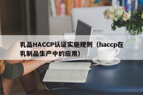 乳品HACCP认证实施规则（haccp在乳制品生产中的应用）