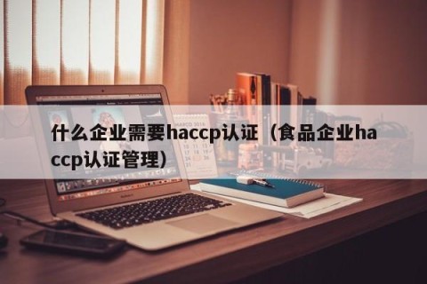 什么企业需要haccp认证（食品企业haccp认证管理）