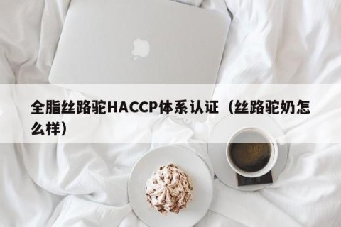 全脂丝路驼HACCP体系认证（丝路驼奶怎么样）