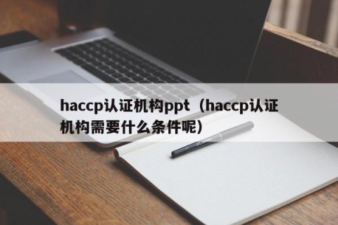 haccp认证机构ppt（haccp认证机构需要什么条件呢）