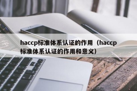 haccp标准体系认证的作用（haccp标准体系认证的作用和意义）