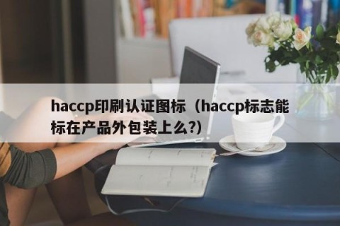 haccp印刷认证图标（haccp标志能标在产品外包装上么?）