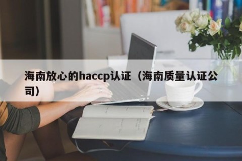 海南放心的haccp认证（海南质量认证公司）
