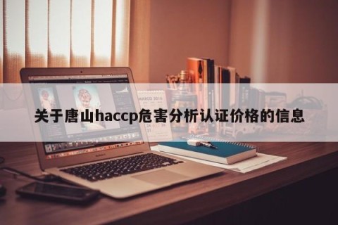 关于唐山haccp危害分析认证价格的信息