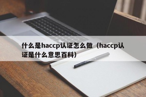什么是haccp认证怎么做（haccp认证是什么意思百科）