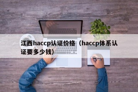江西haccp认证价格（haccp体系认证要多少钱）
