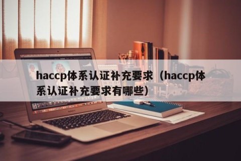haccp体系认证补充要求（haccp体系认证补充要求有哪些）