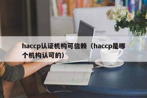 haccp认证机构可信赖（haccp是哪个机构认可的）