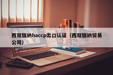 西双版纳haccp出口认证（西双版纳贸易公司）