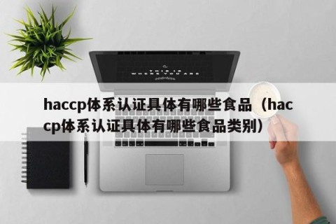 haccp体系认证具体有哪些食品（haccp体系认证具体有哪些食品类别）