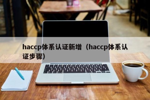 haccp体系认证新增（haccp体系认证步骤）