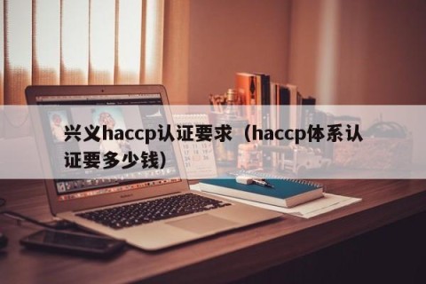 兴义haccp认证要求（haccp体系认证要多少钱）