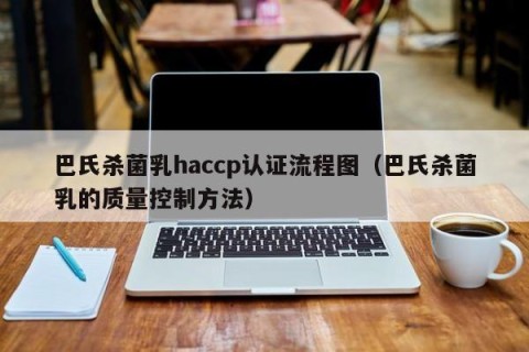 巴氏杀菌乳haccp认证流程图（巴氏杀菌乳的质量控制方法）