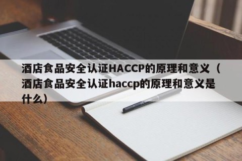 酒店食品安全认证HACCP的原理和意义（酒店食品安全认证haccp的原理和意义是什么）