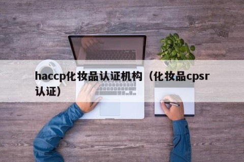 haccp化妆品认证机构（化妆品cpsr认证）