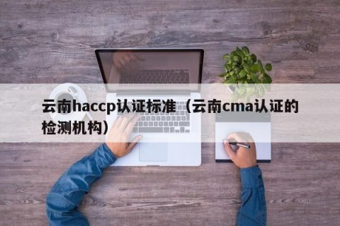 云南haccp认证标准（云南cma认证的检测机构）