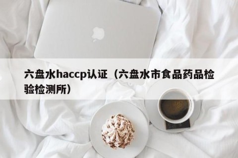 六盘水haccp认证（六盘水市食品药品检验检测所）