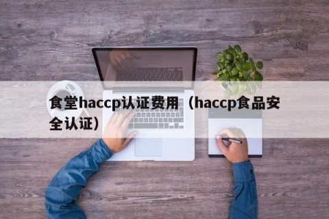 食堂haccp认证费用（haccp食品安全认证）