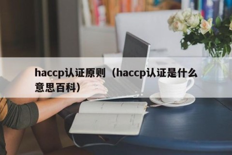 haccp认证原则（haccp认证是什么意思百科）