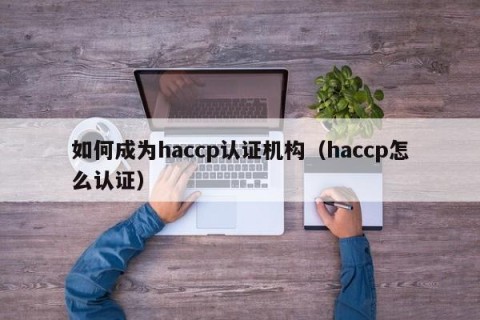 如何成为haccp认证机构（haccp怎么认证）