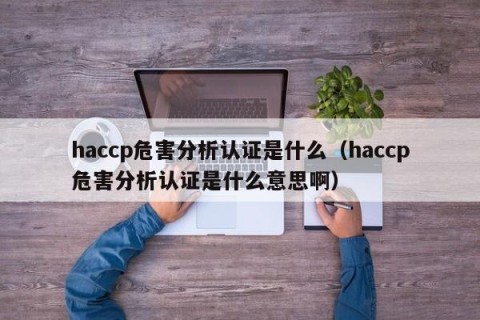 haccp危害分析认证是什么（haccp危害分析认证是什么意思啊）