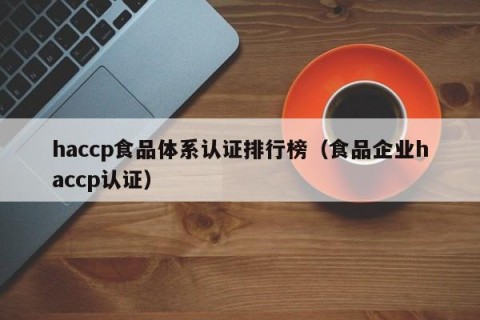 haccp食品体系认证排行榜（食品企业haccp认证）