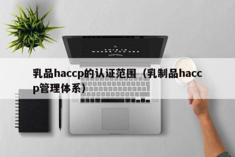 乳品haccp的认证范围（乳制品haccp管理体系）