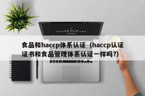 食品和haccp体系认证（haccp认证证书和食品管理体系认证一样吗?）