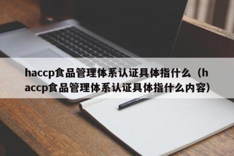 haccp食品管理体系认证具体指什么（haccp食品管理体系认证具体指什么内容）