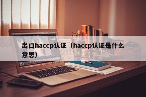 出口haccp认证（haccp认证是什么意思）