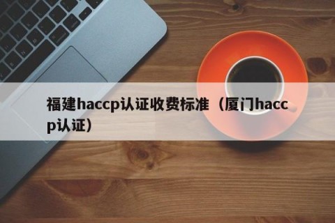 福建haccp认证收费标准（厦门haccp认证）