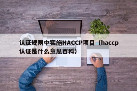 认证规则中实施HACCP项目（haccp认证是什么意思百科）