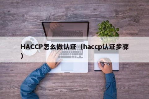 HACCP怎么做认证（haccp认证步骤）