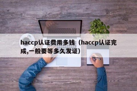 haccp认证费用多钱（haccp认证完成,一般要等多久发证）