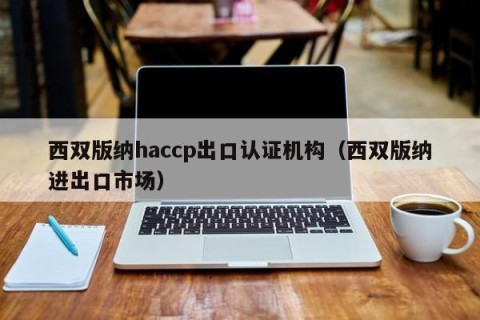 西双版纳haccp出口认证机构（西双版纳进出口市场）