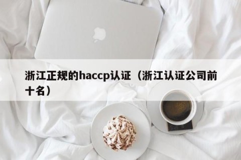浙江正规的haccp认证（浙江认证公司前十名）