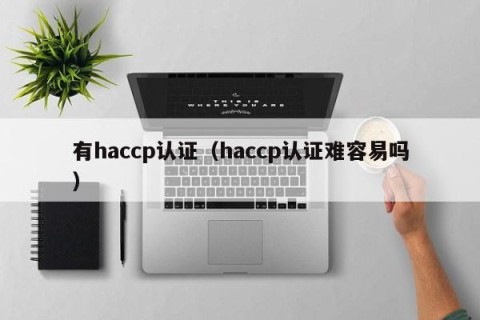 有haccp认证（haccp认证难容易吗）