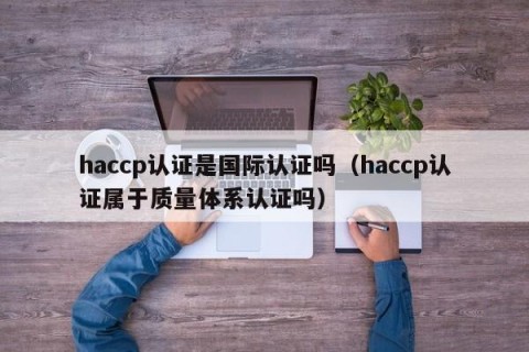 haccp认证是国际认证吗（haccp认证属于质量体系认证吗）