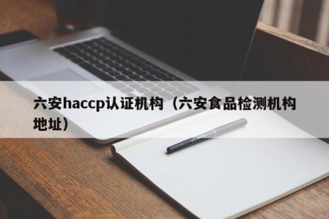 六安haccp认证机构（六安食品检测机构地址）