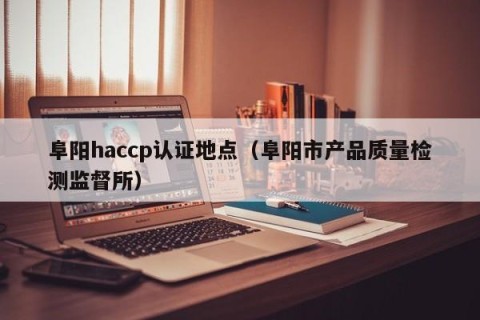 阜阳haccp认证地点（阜阳市产品质量检测监督所）