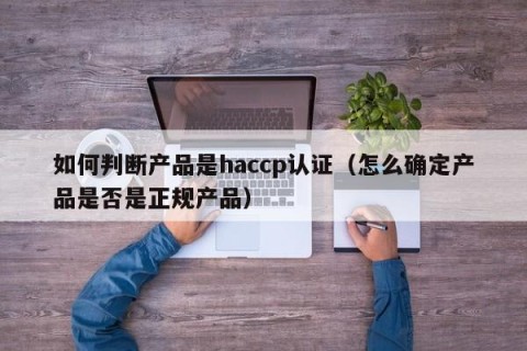 如何判断产品是haccp认证（怎么确定产品是否是正规产品）