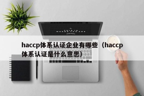 haccp体系认证企业有哪些（haccp体系认证是什么意思）
