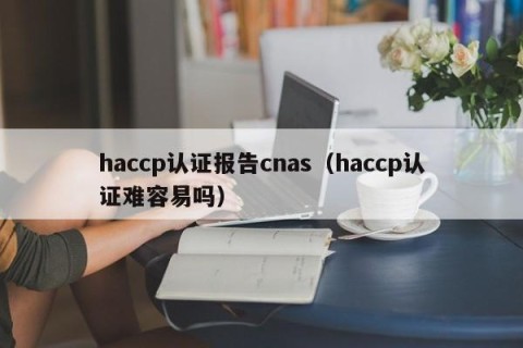 haccp认证报告cnas（haccp认证难容易吗）