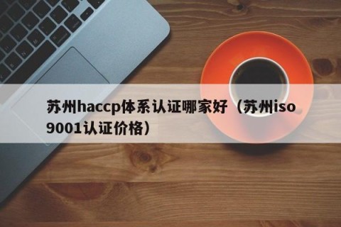 苏州haccp体系认证哪家好（苏州iso9001认证价格）