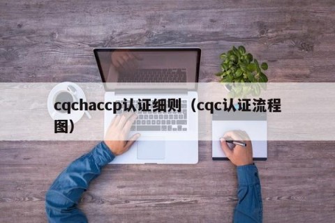 cqchaccp认证细则（cqc认证流程图）