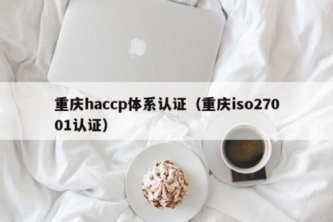 重庆haccp体系认证（重庆iso27001认证）