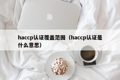 haccp认证覆盖范围（haccp认证是什么意思）