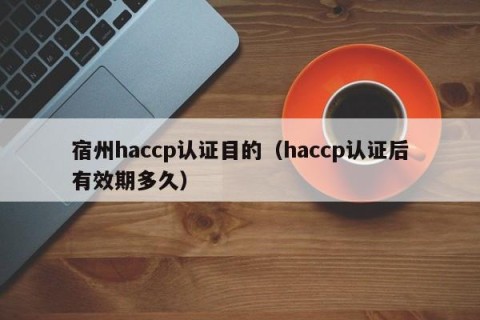 宿州haccp认证目的（haccp认证后有效期多久）