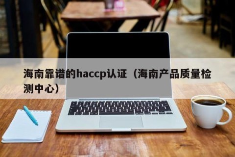 海南靠谱的haccp认证（海南产品质量检测中心）