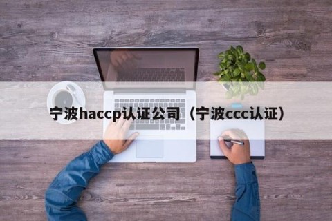 宁波haccp认证公司（宁波ccc认证）